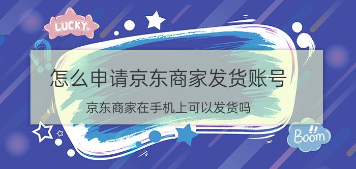 怎么申请京东商家发货账号 京东商家在手机上可以发货吗？